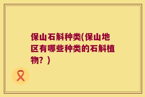 保山石斛种类(保山地区有哪些种类的石斛植物？)