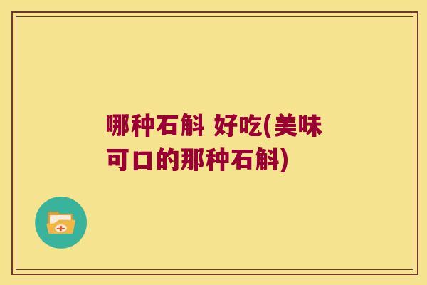 哪种石斛 好吃(美味可口的那种石斛) 哪种石斛 好吃(美味可口的那种石斛)