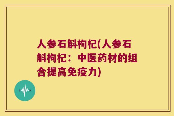 人参石斛枸杞(人参石斛枸杞：中医药材的组合提高免疫力)