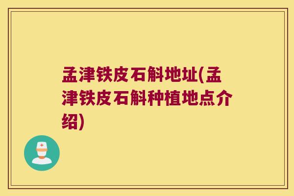 孟津铁皮石斛地址(孟津铁皮石斛种植地点介绍)