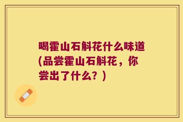 喝霍山石斛花什么味道(品尝霍山石斛花，你尝出了什么？)