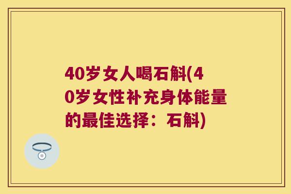 40岁女人喝石斛(40岁女性补充身体能量的最佳选择：石斛)