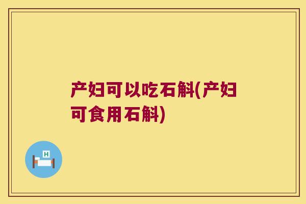 产妇可以吃石斛(产妇可食用石斛)