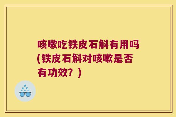 咳嗽吃铁皮石斛有用吗(铁皮石斛对咳嗽是否有功效？)