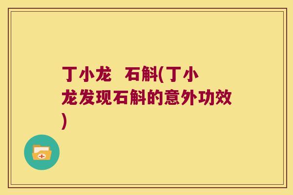 丁小龙  石斛(丁小龙发现石斛的意外功效)