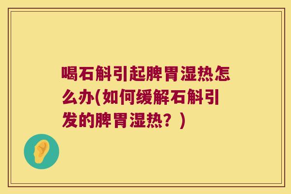 喝石斛引起脾胃湿热怎么办(如何缓解石斛引发的脾胃湿热？)