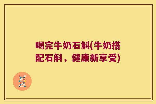 喝完牛奶石斛(牛奶搭配石斛，健康新享受)