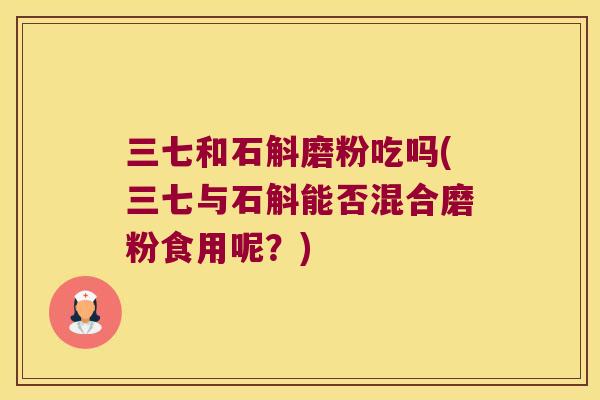 三七和石斛磨粉吃吗(三七与石斛能否混合磨粉食用呢？)
