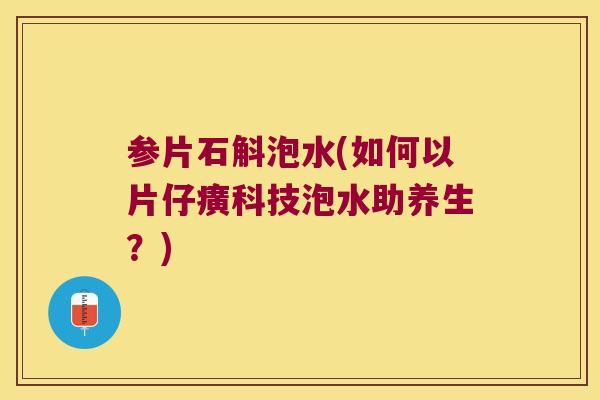 参片石斛泡水(如何以片仔癀科技泡水助养生？)