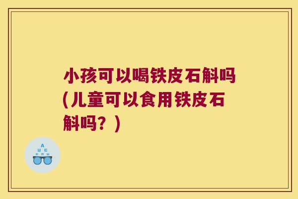 小孩可以喝铁皮石斛吗(儿童可以食用铁皮石斛吗？)