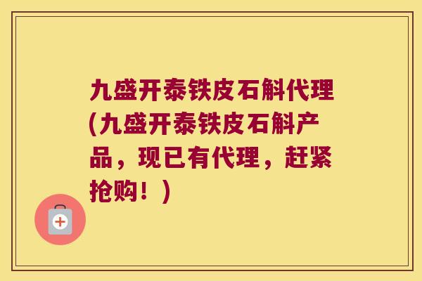 九盛开泰铁皮石斛代理(九盛开泰铁皮石斛产品，现已有代理，赶紧抢购！)