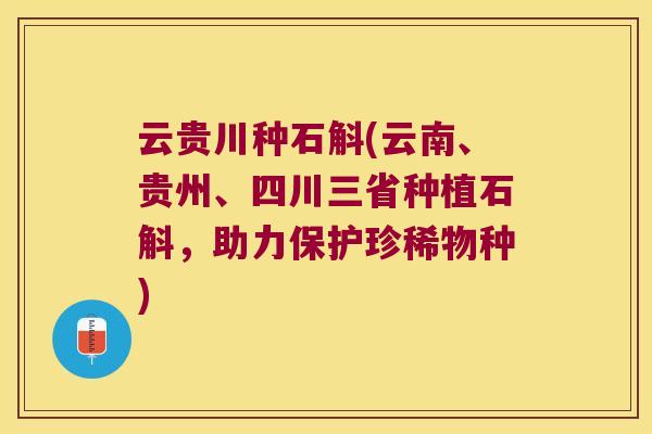 云贵川种石斛(云南、贵州、四川三省种植石斛，助力保护珍稀物种)
