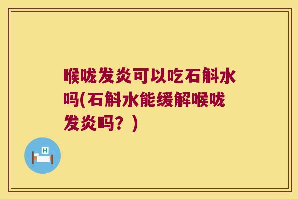 喉咙发炎可以吃石斛水吗(石斛水能缓解喉咙发炎吗?) 喉咙发炎可以吃石斛水吗(石斛水能缓解喉咙发炎吗?)
