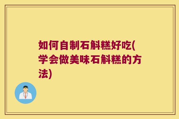 如何自制石斛糕好吃(学会做美味石斛糕的方法) 如何自制石斛糕好吃(学会做美味石斛糕的方法)