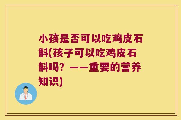 小孩是否可以吃鸡皮石斛(孩子可以吃鸡皮石斛吗？——重要的营养知识)