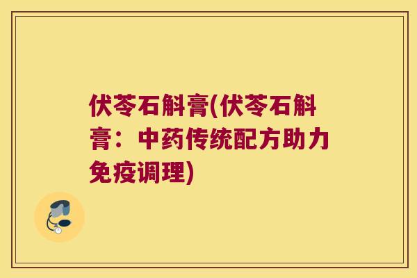 伏苓石斛膏(伏苓石斛膏：中药传统配方助力免疫调理)