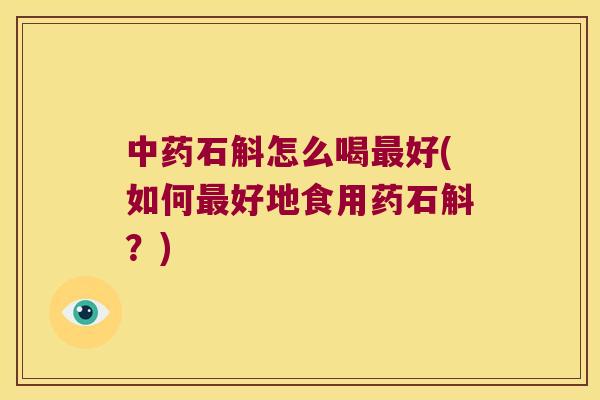中药石斛怎么喝最好(如何最好地食用药石斛？)