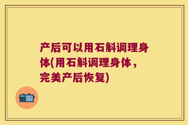 产后可以用石斛调理身体(用石斛调理身体，完美产后恢复)