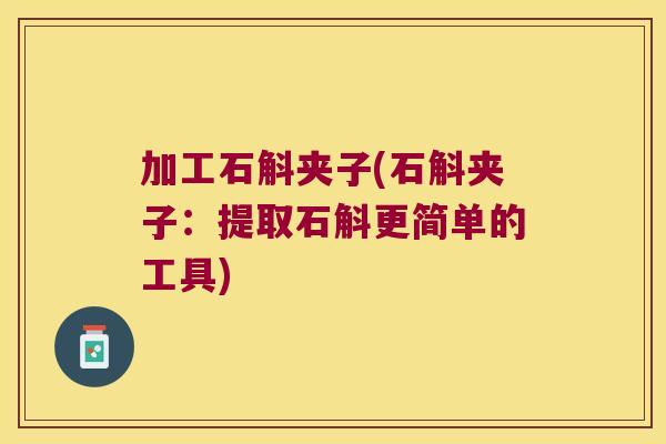 加工石斛夹子(石斛夹子：提取石斛更简单的工具)