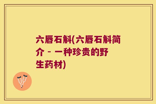 六唇石斛(六唇石斛简介 - 一种珍贵的野生药材)