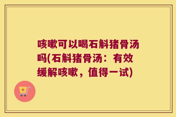 咳嗽可以喝石斛猪骨汤吗(石斛猪骨汤：有效缓解咳嗽，值得一试)