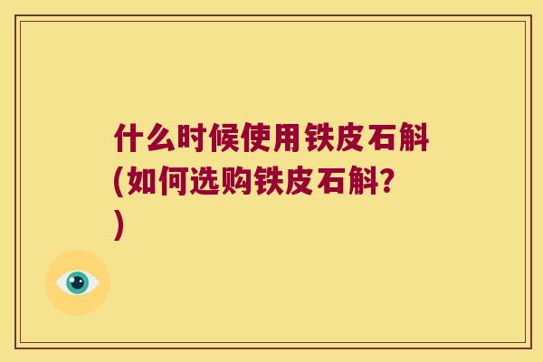 什么时候使用铁皮石斛(如何选购铁皮石斛？)
