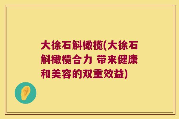 大徐石斛橄榄(大徐石斛橄榄合力 带来健康和美容的双重效益)