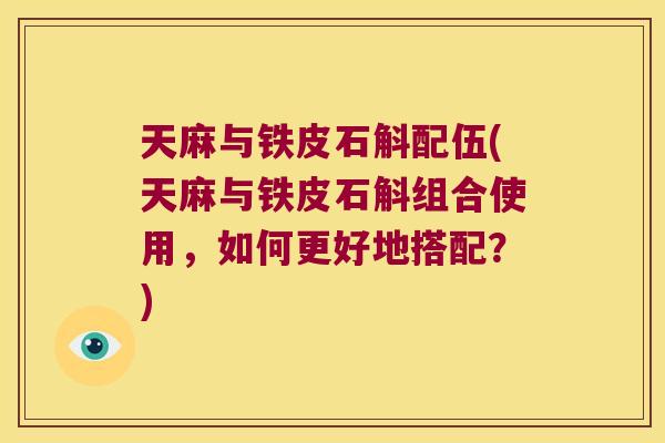 天麻与铁皮石斛配伍(天麻与铁皮石斛组合使用，如何更好地搭配？)