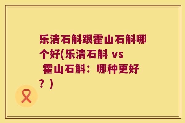 乐清石斛跟霍山石斛哪个好(乐清石斛 vs 霍山石斛：哪种更好？)