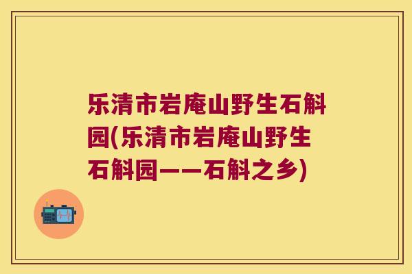 乐清市岩庵山野生石斛园(乐清市岩庵山野生石斛园——石斛之乡)
