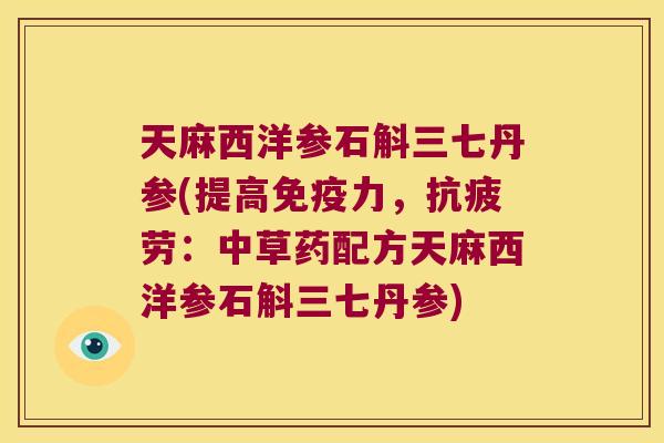 天麻西洋参石斛三七丹参(提高免疫力，抗疲劳：中草药配方天麻西洋参石斛三七丹参)