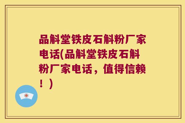 品斛堂铁皮石斛粉厂家电话(品斛堂铁皮石斛粉厂家电话，值得信赖！)