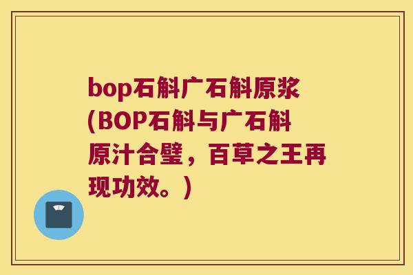 bop石斛广石斛原浆(BOP石斛与广石斛原汁合璧，百草之王再现功效。)