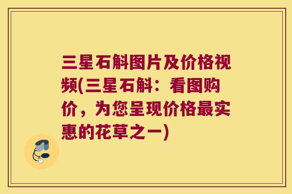 三星石斛图片及价格视频(三星石斛：看图购价，为您呈现价格最实惠的花草之一)