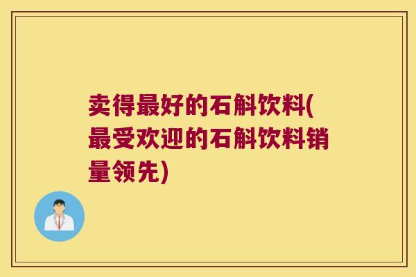 卖得最好的石斛饮料(最受欢迎的石斛饮料销量领先)
