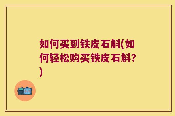 如何买到铁皮石斛(如何轻松购买铁皮石斛？)