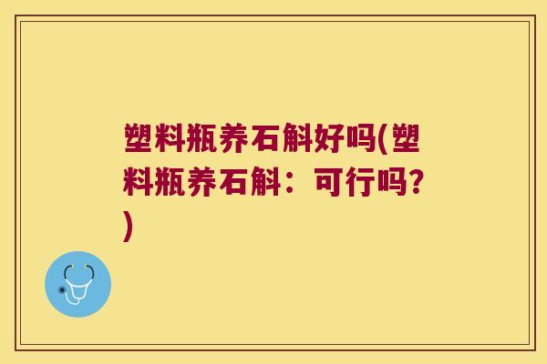 塑料瓶养石斛好吗(塑料瓶养石斛：可行吗？)