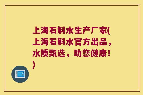 上海石斛水生产厂家(上海石斛水官方出品，水质甄选，助您健康！)