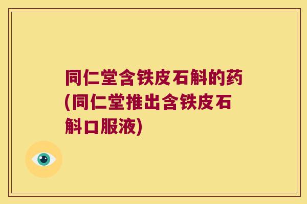 同仁堂含铁皮石斛的药(同仁堂推出含铁皮石斛口服液) 同仁堂含铁皮石斛的药(同仁堂推出含铁皮石斛口服液)
