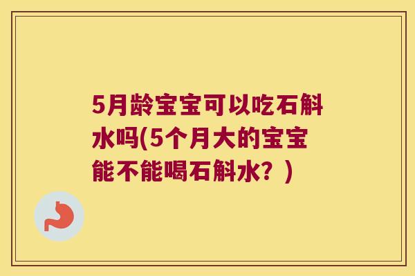 5月龄宝宝可以吃石斛水吗(5个月大的宝宝能不能喝石斛水？)