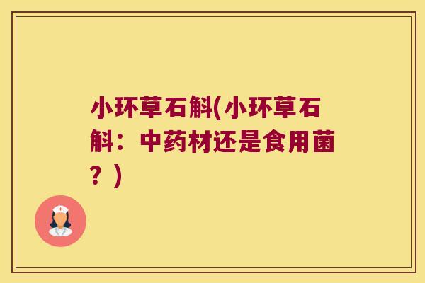 小环草石斛(小环草石斛：中药材还是食用菌？)
