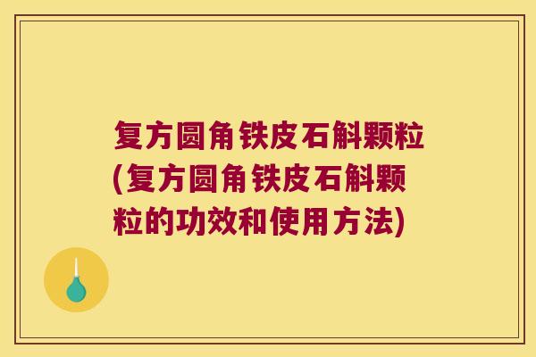复方圆角铁皮石斛颗粒(复方圆角铁皮石斛颗粒的功效和使用方法)