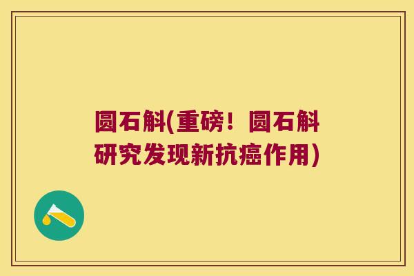 圆石斛(重磅！圆石斛研究发现新抗癌作用)