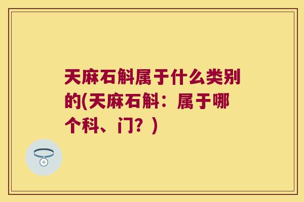 天麻石斛属于什么类别的(天麻石斛：属于哪个科、门？)