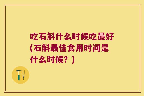 吃石斛什么时候吃最好(石斛最佳食用时间是什么时候？)
