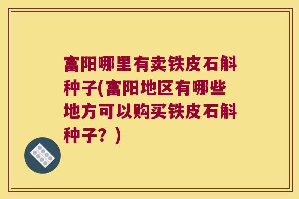 富阳哪里有卖铁皮石斛种子(富阳地区有哪些地方可以购买铁皮石斛种子？)