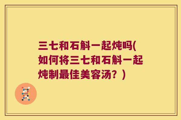 三七和石斛一起炖吗(如何将三七和石斛一起炖制佳美容汤?) 三七和石斛一起炖吗(如何将三七和石斛一起炖制佳美容汤?)