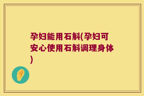 孕妇能用石斛(孕妇可安心使用石斛调理身体)