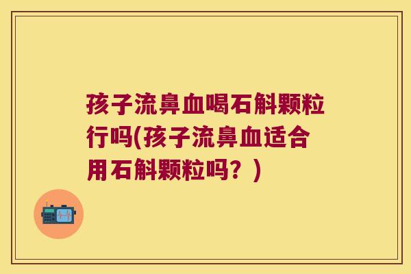 孩子流鼻血喝石斛颗粒行吗(孩子流鼻血适合用石斛颗粒吗？)
