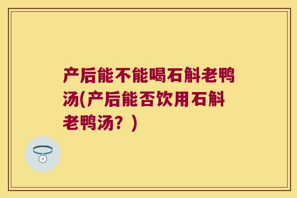 产后能不能喝石斛老鸭汤(产后能否饮用石斛老鸭汤？)